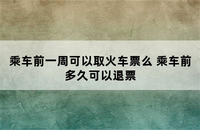 乘车前一周可以取火车票么 乘车前多久可以退票